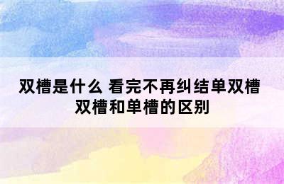 双槽是什么 看完不再纠结单双槽 双槽和单槽的区别